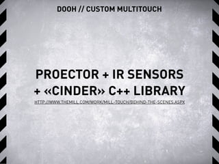DOOH // CUSTOM MULTITOUCH
PROECTOR + IR SENSORS
+ «CINDER» C++ LIBRARY
HTTP://WWW.THEMILL.COM/WORK/MILL-TOUCH/BEHIND-THE-SCENES.ASPX
 