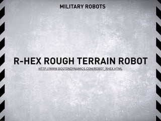 MILITARY ROBOTS
R-HEX ROUGH TERRAIN ROBOT
HTTP://WWW.BOSTONDYNAMICS.COM/ROBOT_RHEX.HTML
 