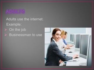 Adults use the internet.
Example:
 On the job
 Businessman to use
 