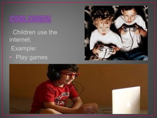 Children use the
internet.
Example:
• Play games
• Listen to music
 