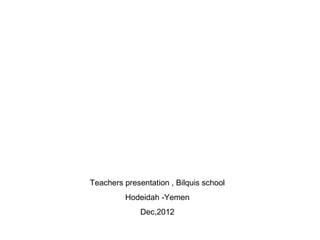 Teachers presentation , Bilquis school
         Hodeidah -Yemen
              Dec,2012
 