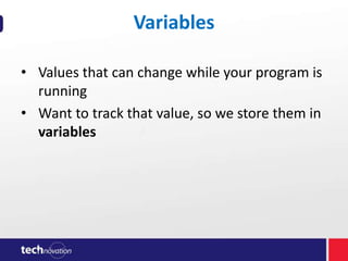 Variables
• Values that can change while your program is
running
• Want to track that value, so we store them in
variables

 
