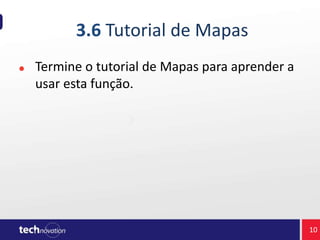 3.6 Tutorial de Mapas
Termine o tutorial de Mapas para aprender a
usar esta função.
10
 