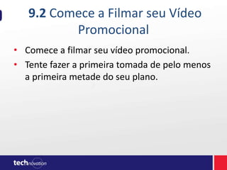 9.2 Comece a Filmar seu Vídeo
Promocional
• Comece a filmar seu vídeo promocional.
• Tente fazer a primeira tomada de pelo menos
a primeira metade do seu plano.
 
