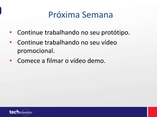 Próxima Semana
• Continue trabalhando no seu protótipo.
• Continue trabalhando no seu vídeo
promocional.
• Comece a filmar o vídeo demo.
 