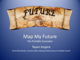 Map My Future
                 The Portable Counselor

                       Team Inspire
Shriya Bhindwale, Archana Kikla, Abinaya Muthusamy, Arundhati Suresh
 