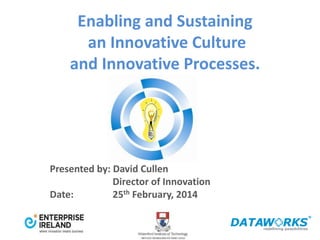 Enabling and Sustaining
an Innovative Culture
and Innovative Processes.
Presented by: David Cullen
Director of Innovation
Date: 25th February, 2014
 