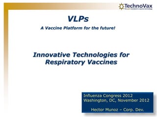 VLPs
  A Vaccine Platform for the future!




Innovative Technologies for
   Respiratory Vaccines




                     Influenza Congress 2012
                     Washington, DC, November 2012

                         Hector Munoz – Corp. Dev.
 