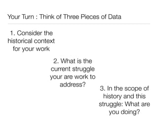 Your Turn : Think of Three Pieces of Data

 1. Consider the
historical context
  for your work
                 2. What is the
                current struggle
                your are work to
                    address?
                                   3. In the scope of
                                     history and this
                                   struggle: What are
                                       you doing?
 