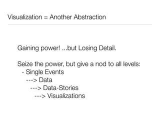 Visualization = Another Abstraction



   Gaining power! ...but Losing Detail.

   Seize the power, but give a nod to all levels:
    - Single Events
      ---> Data
        ---> Data-Stories
          ---> Visualizations
 