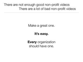 There are not enough good non-proﬁt videos
	 	 	 	 There are a lot of bad non-proﬁt videos



               Make a great one.

                    It’s easy.

               Every organization
                should have one.
 