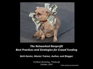 The 
Networked 
Nonprofit 
Best 
Prac4ces 
and 
Strategies 
for 
Crowd 
Funding 
Beth 
Kanter, 
Master 
Trainer, 
Author, 
and 
Blogger 
TechNow 
Workshop, 
Pi1sburgh 
October, 
2014 
Flickr 
photo 
by 
boxchain 
 