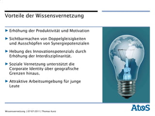 Erhöhung der Produktivität und Motivation Sichtbarmachen von Doppelgleisigkeiten und Ausschöpfen von Synergiepotenzialen Hebung des Innovationspotenzials durch Erhöhung der Interdisziplinarität. Soziale Vernetzung unterstützt die Corporate Identity über geografische Grenzen hinaus. Attraktive Arbeitsumgebung für junge Leute Vorteile der Wissensvernetzung 