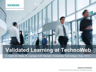 Validated Learning at TechnoWeb
A. Oertl, M. Heiss, B. Laenger & B. Kavsek | Corporate Technology | Sep. 2013

siemens.com/answers
Unrestricted © Siemens AG 2013. All rights reserved

 