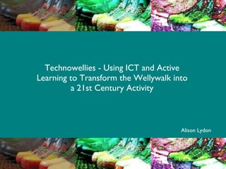 Technowellies - Using ICT and Active Learning to Transform the Wellywalk into a 21st Century Activity Alison Lydon 