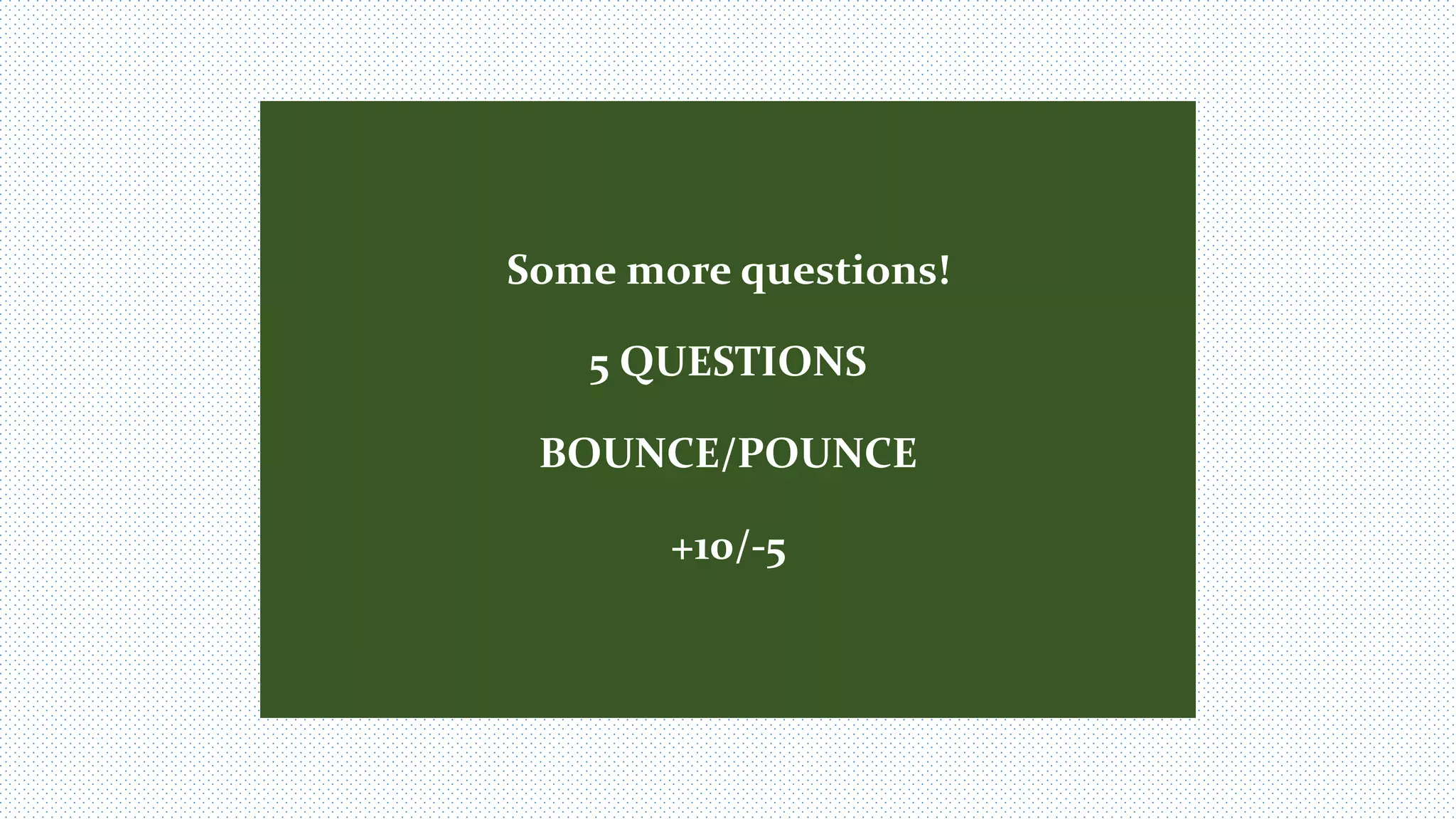 Some more questions!
5 QUESTIONS
BOUNCE/POUNCE
+10/-5
 