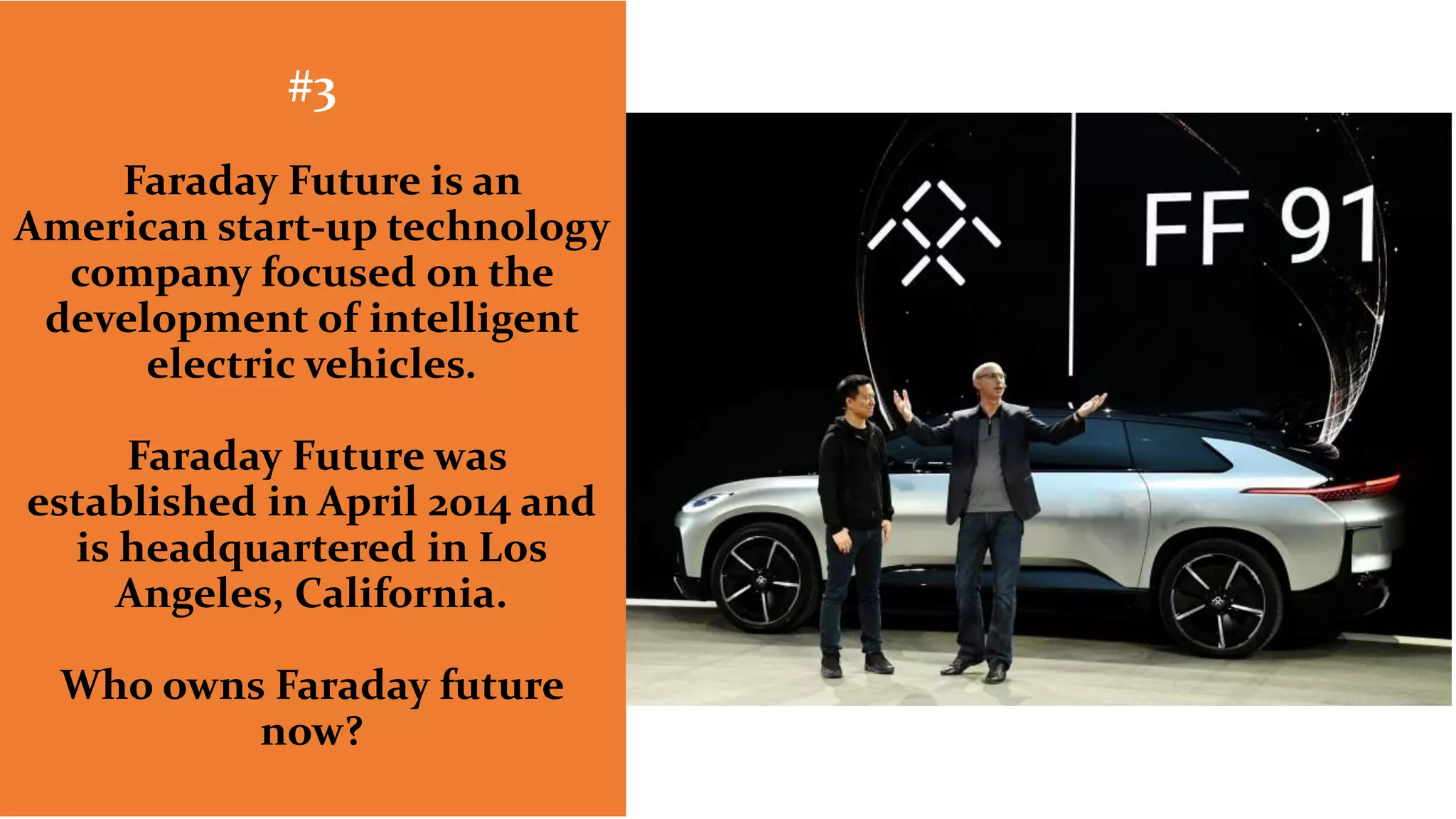 #3
Faraday Future is an
American start-up technology
company focused on the
development of intelligent
electric vehicles.
Faraday Future was
established in April 2014 and
is headquartered in Los
Angeles, California.
Who owns Faraday future
now?
 