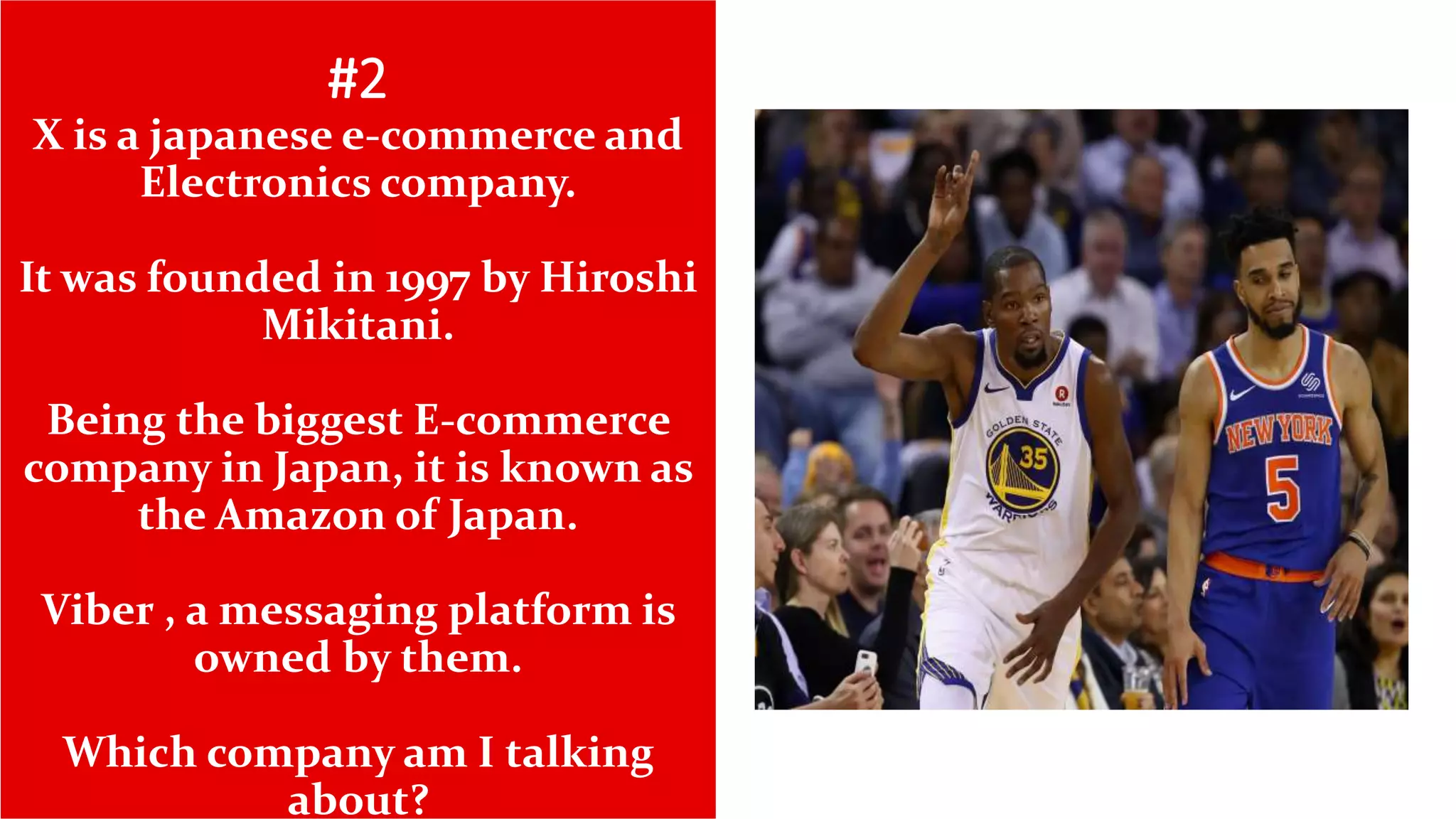 #2
X is a japanese e-commerce and
Electronics company.
It was founded in 1997 by Hiroshi
Mikitani.
Being the biggest E-commerce
company in Japan, it is known as
the Amazon of Japan.
Viber , a messaging platform is
owned by them.
Which company am I talking
about?
 