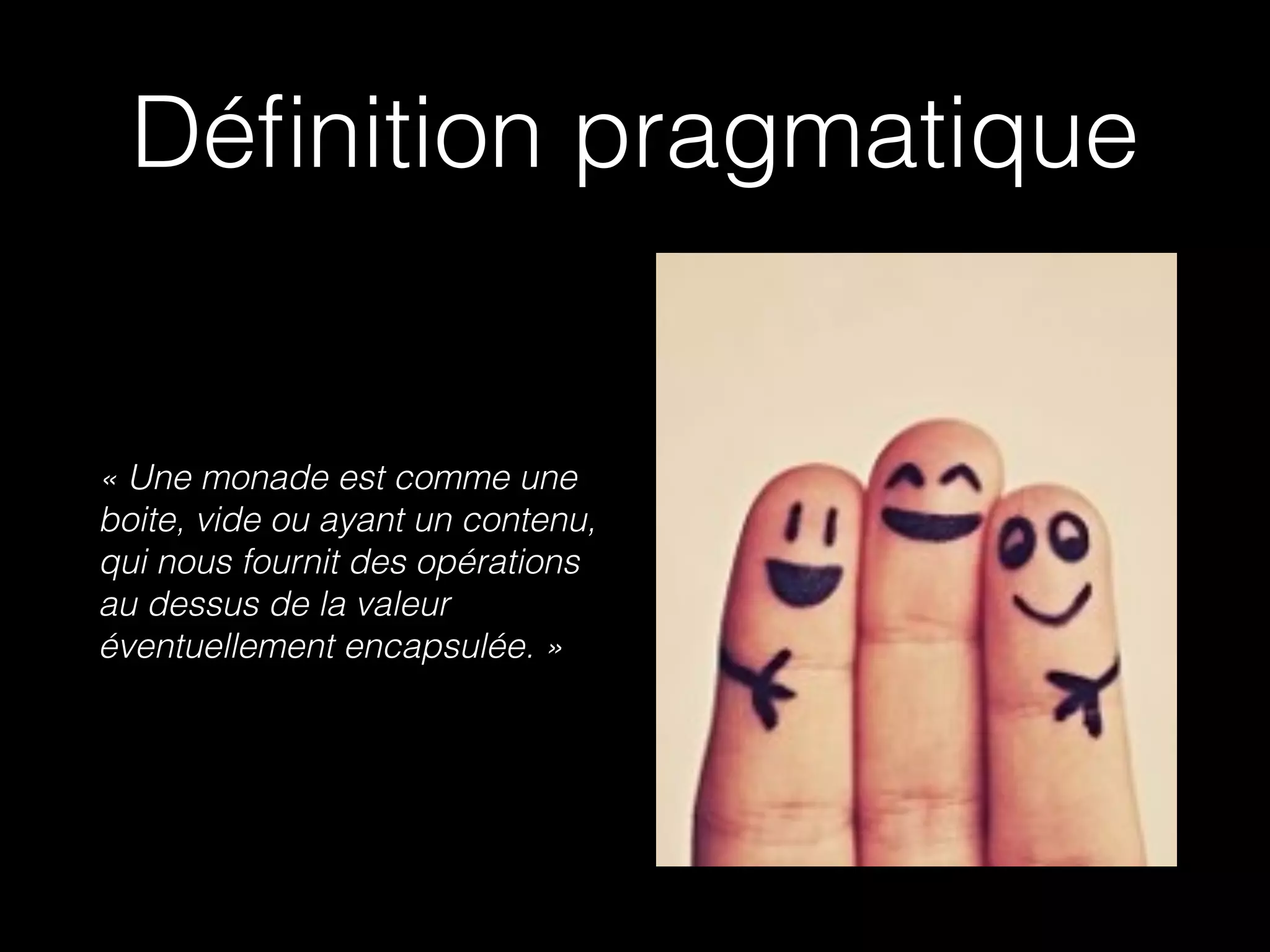 Déﬁnition pragmatique
« Une monade est comme une
boite, vide ou ayant un contenu,
qui nous fournit des opérations
au dessus de la valeur
éventuellement encapsulée. »
 