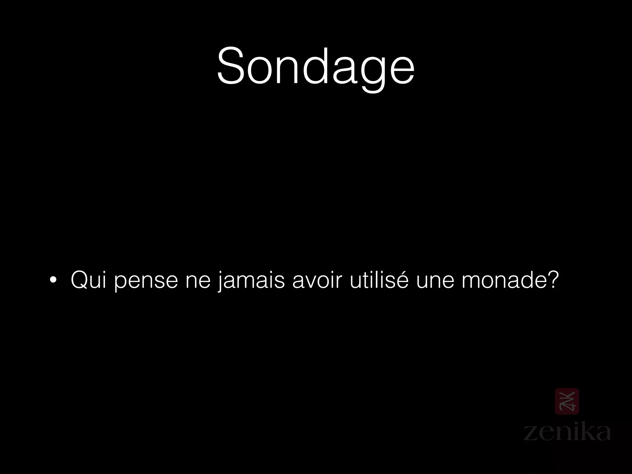 Sondage
• Qui pense ne jamais avoir utilisé une monade?
 