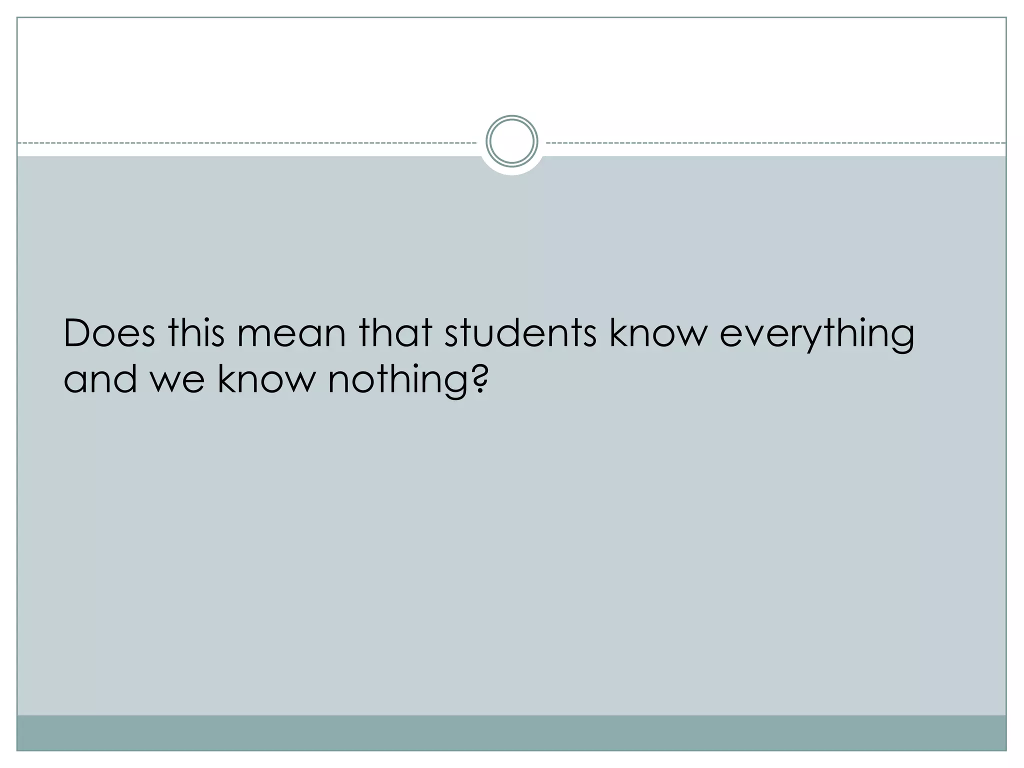 Does this mean that students know everything
and we know nothing?
 