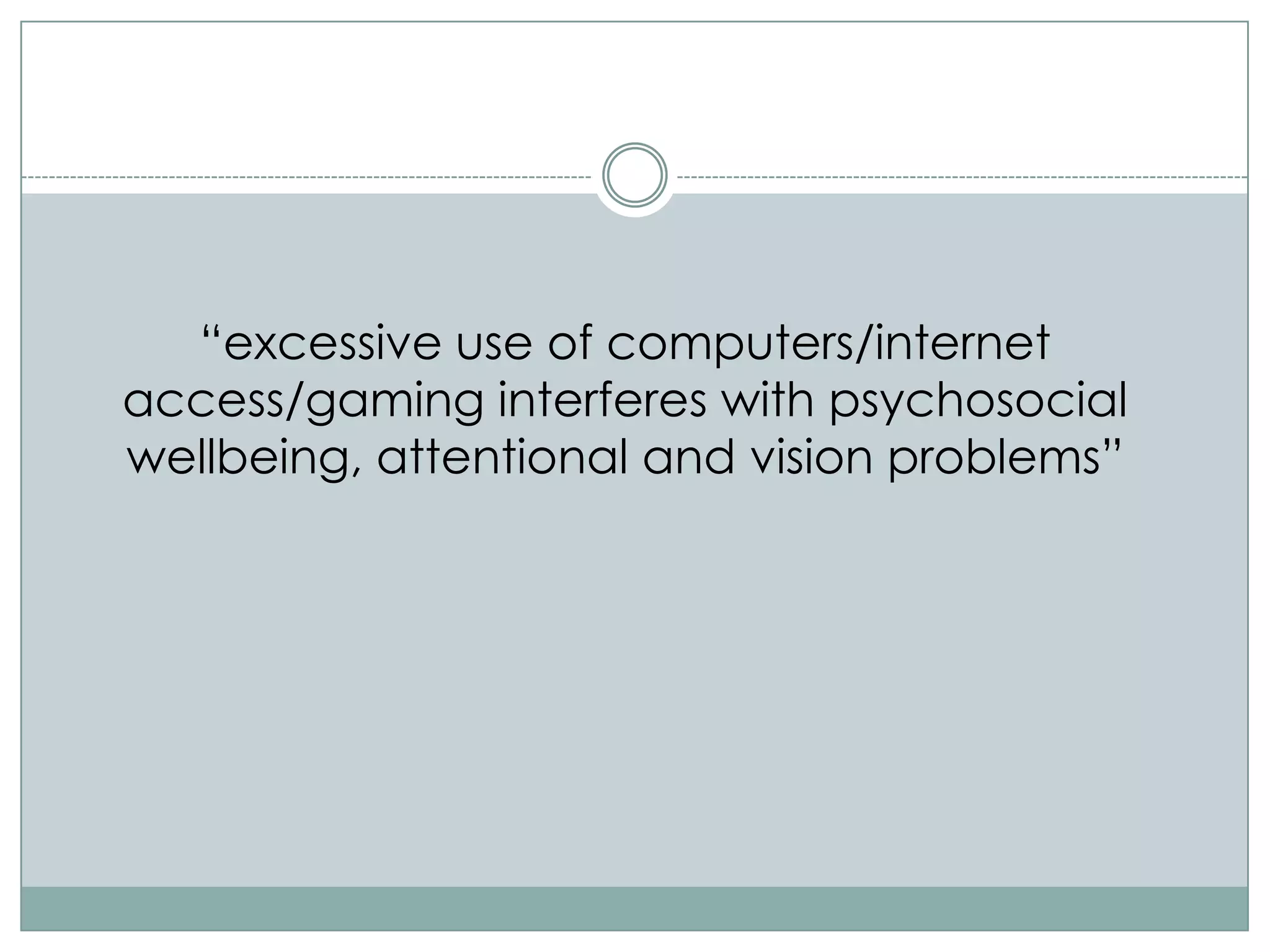 “excessive use of computers/internet
access/gaming interferes with psychosocial
wellbeing, attentional and vision problems”
 