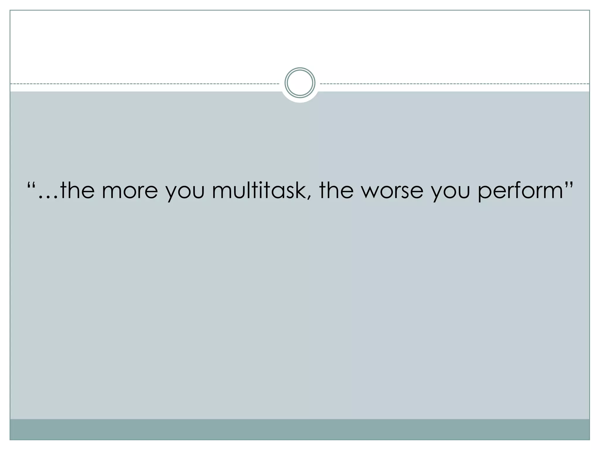 “…the more you multitask, the worse you perform”
 