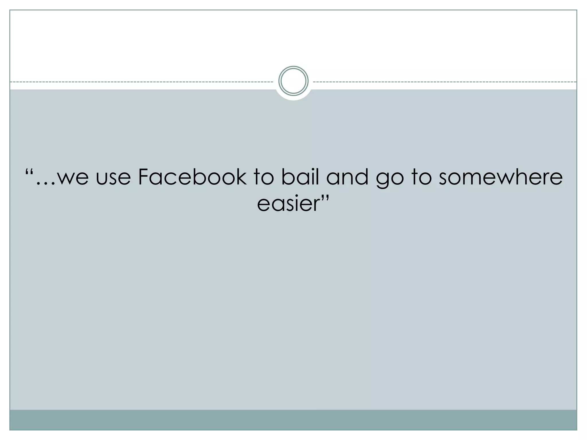 “…we use Facebook to bail and go to somewhere
                  easier”
 