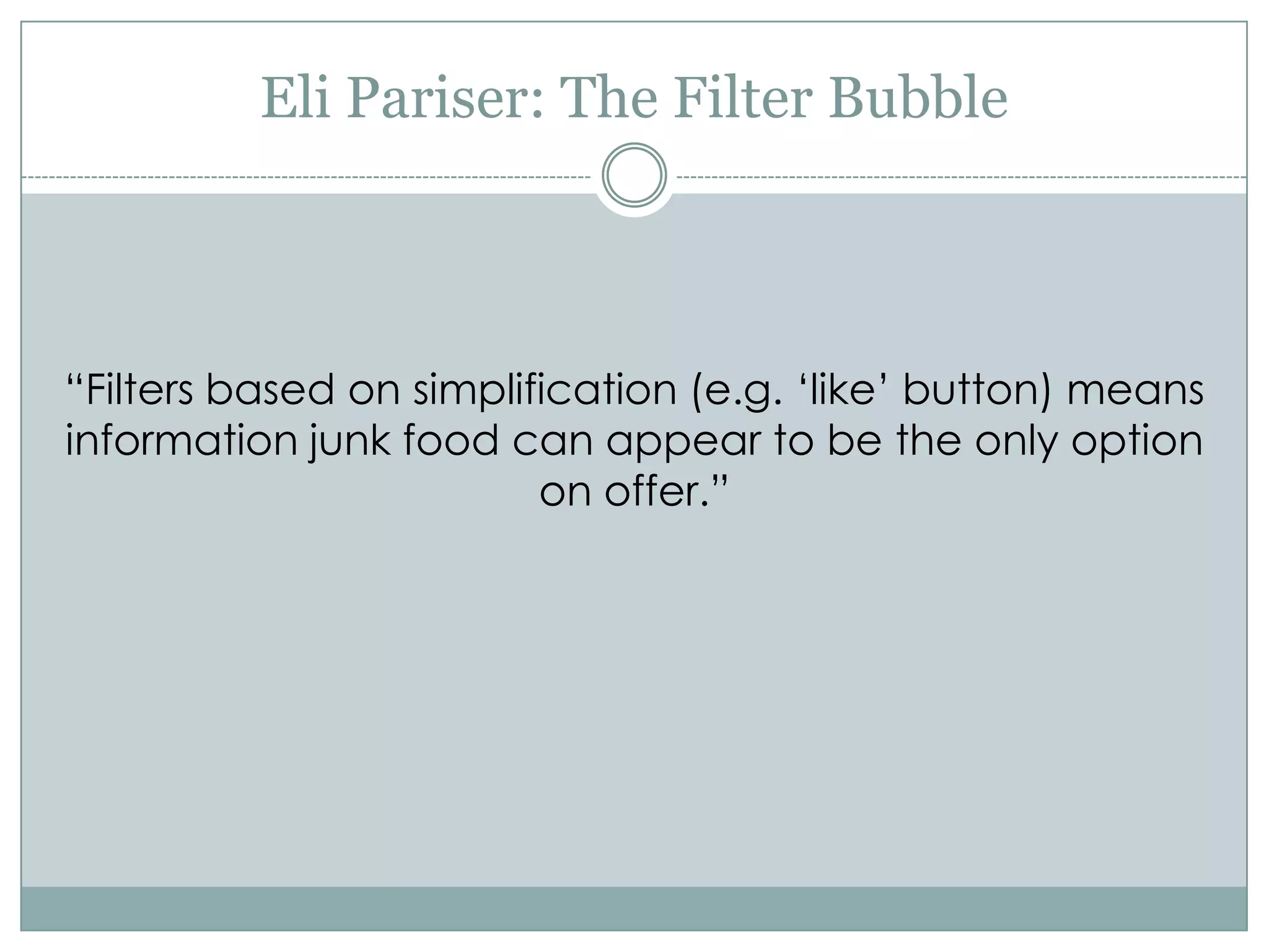 Eli Pariser: The Filter Bubble



“Filters based on simplification (e.g. „like‟ button) means
information junk food can appear to be the only option
                         on offer.”
 