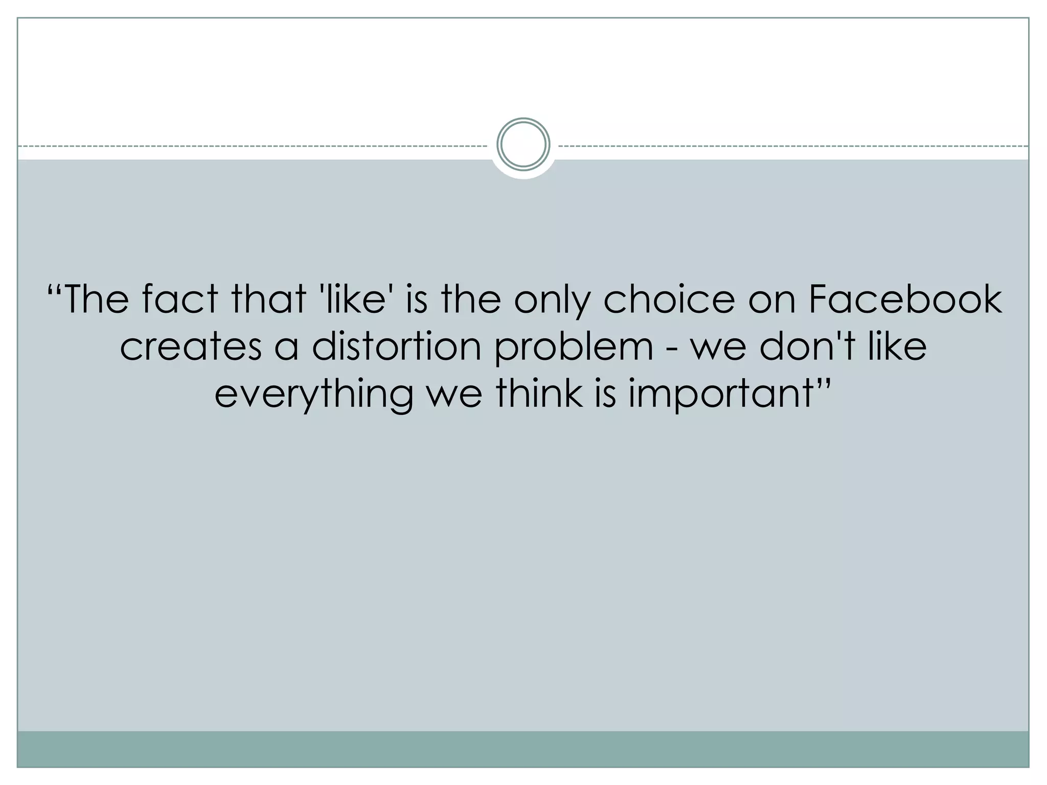 “The fact that 'like' is the only choice on Facebook
    creates a distortion problem - we don't like
         everything we think is important”
 