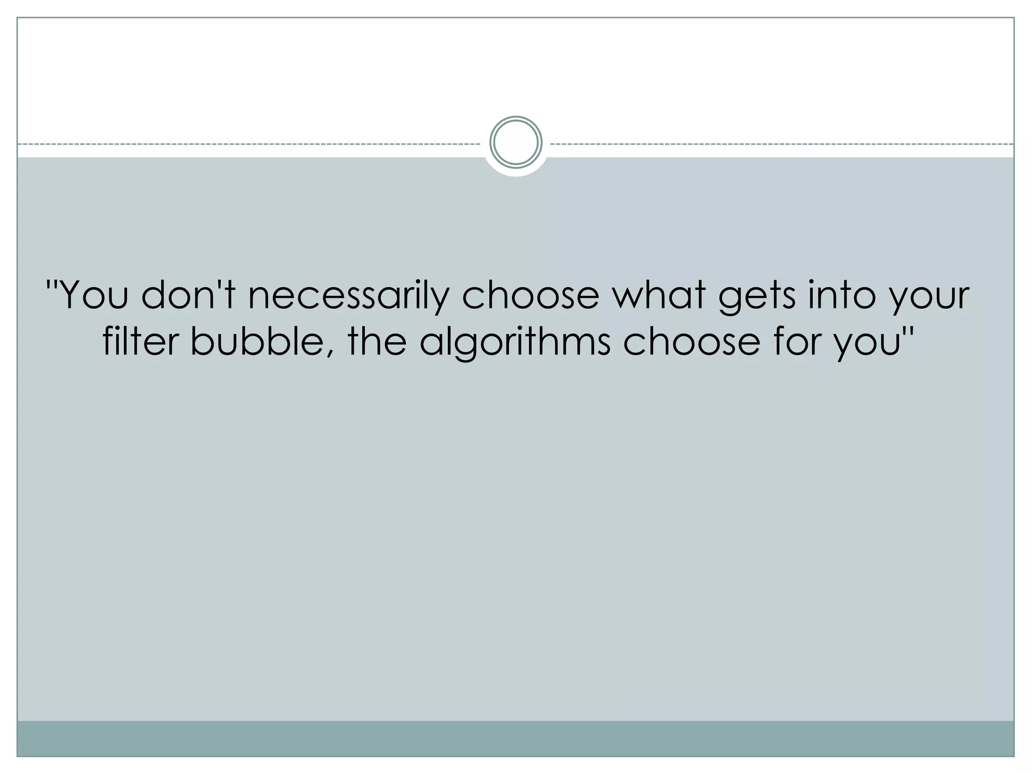 "You don't necessarily choose what gets into your
   filter bubble, the algorithms choose for you"
 