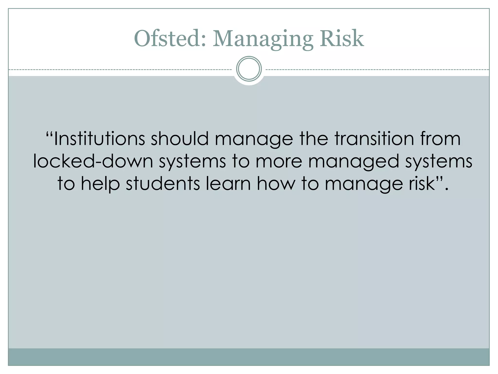 Ofsted: Managing Risk



  “Institutions should manage the transition from
locked-down systems to more managed systems
    to help students learn how to manage risk”.
 