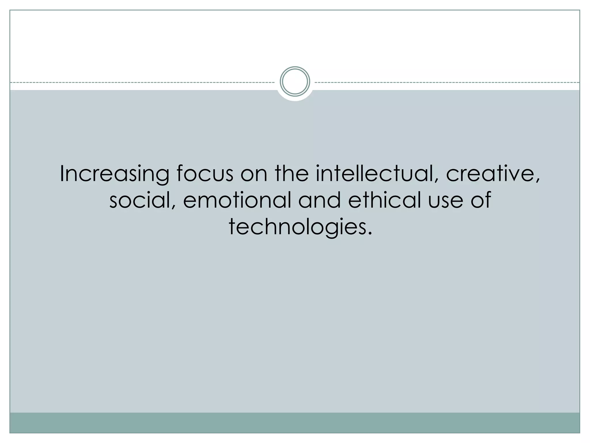 Increasing focus on the intellectual, creative,
     social, emotional and ethical use of
                technologies.
 