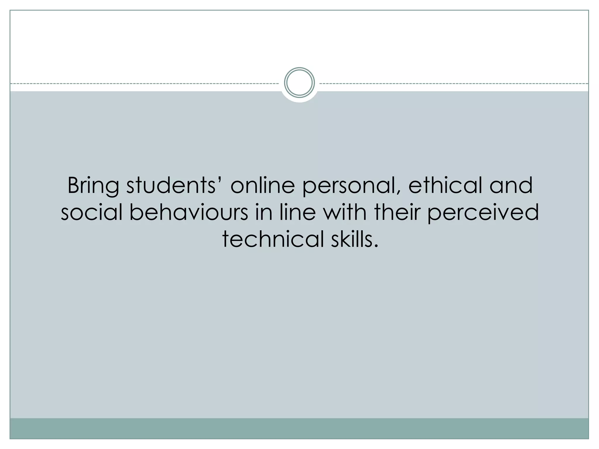 Bring students‟ online personal, ethical and
social behaviours in line with their perceived
                technical skills.
 