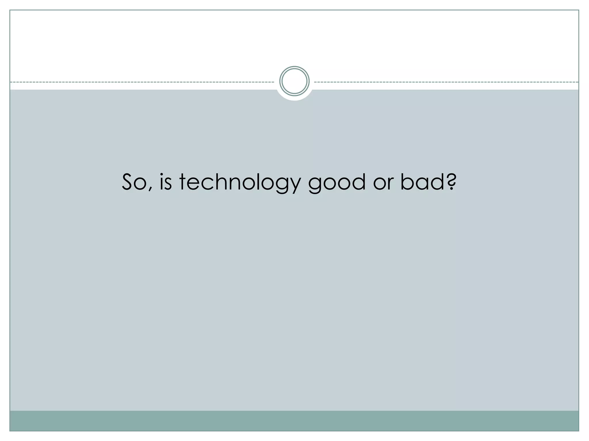 So, is technology good or bad?
 