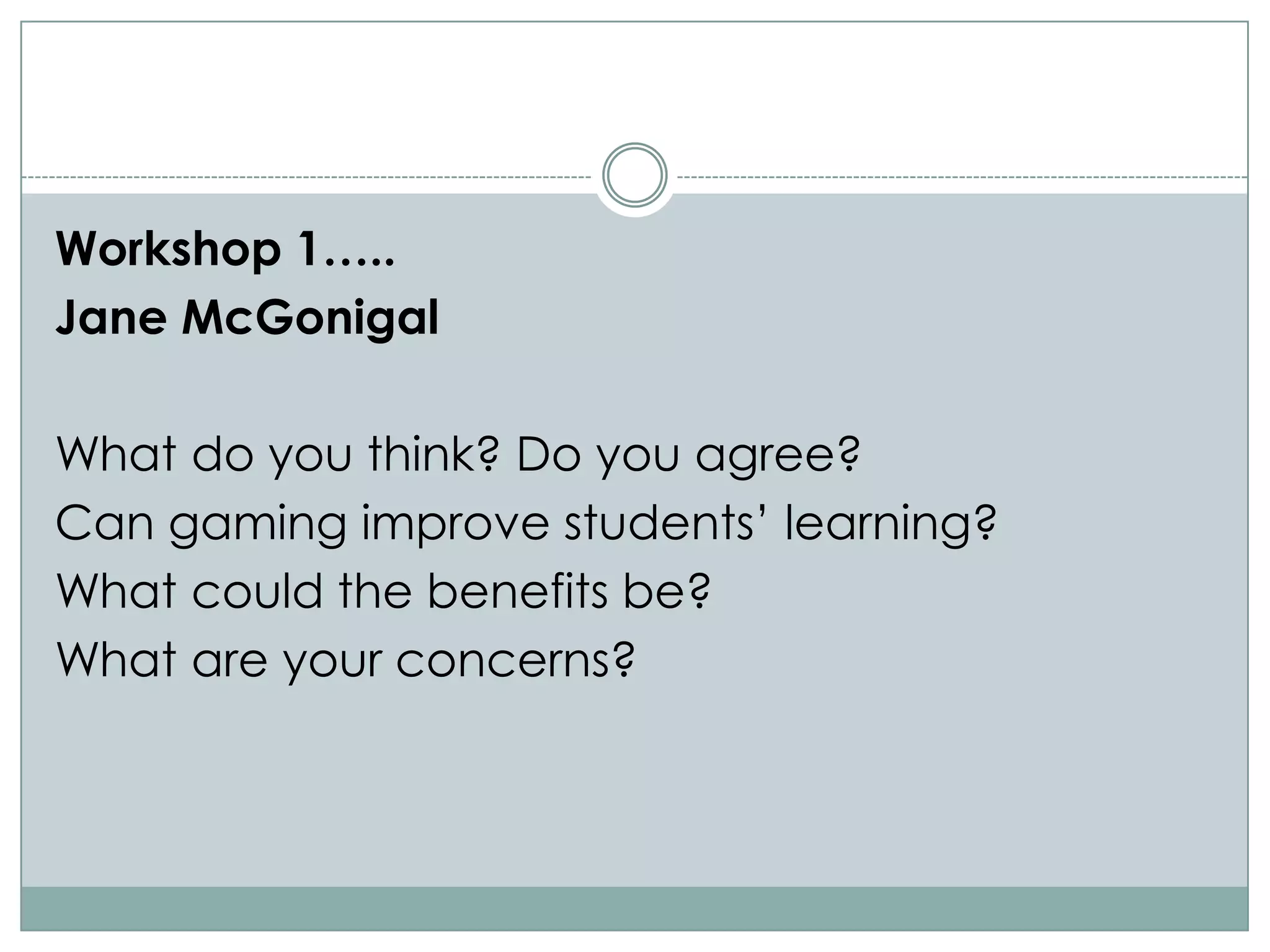 Workshop 1…..
Jane McGonigal

What do you think? Do you agree?
Can gaming improve students‟ learning?
What could the benefits be?
What are your concerns?
 