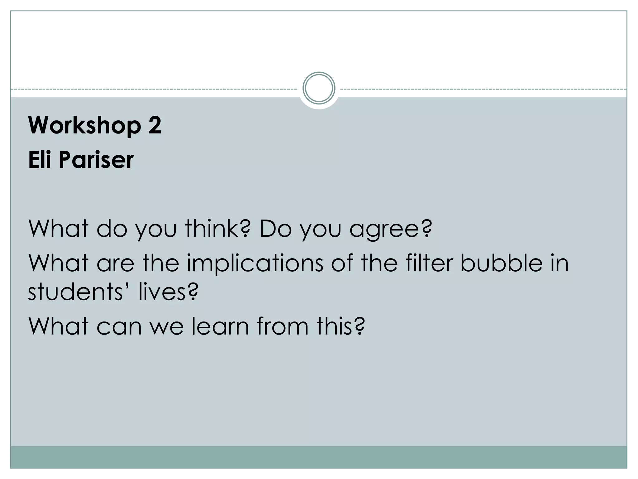 Workshop 2
Eli Pariser

What do you think? Do you agree?
What are the implications of the filter bubble in
students‟ lives?
What can we learn from this?
 