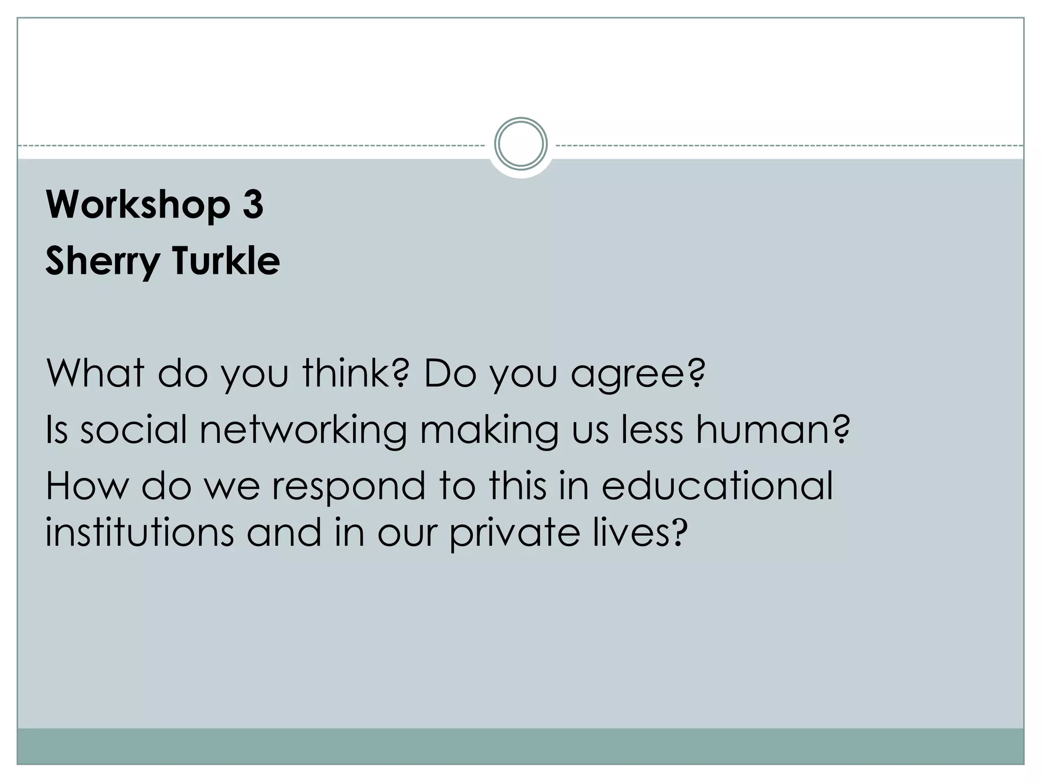 Workshop 3
Sherry Turkle

What do you think? Do you agree?
Is social networking making us less human?
How do we respond to this in educational
institutions and in our private lives?
 