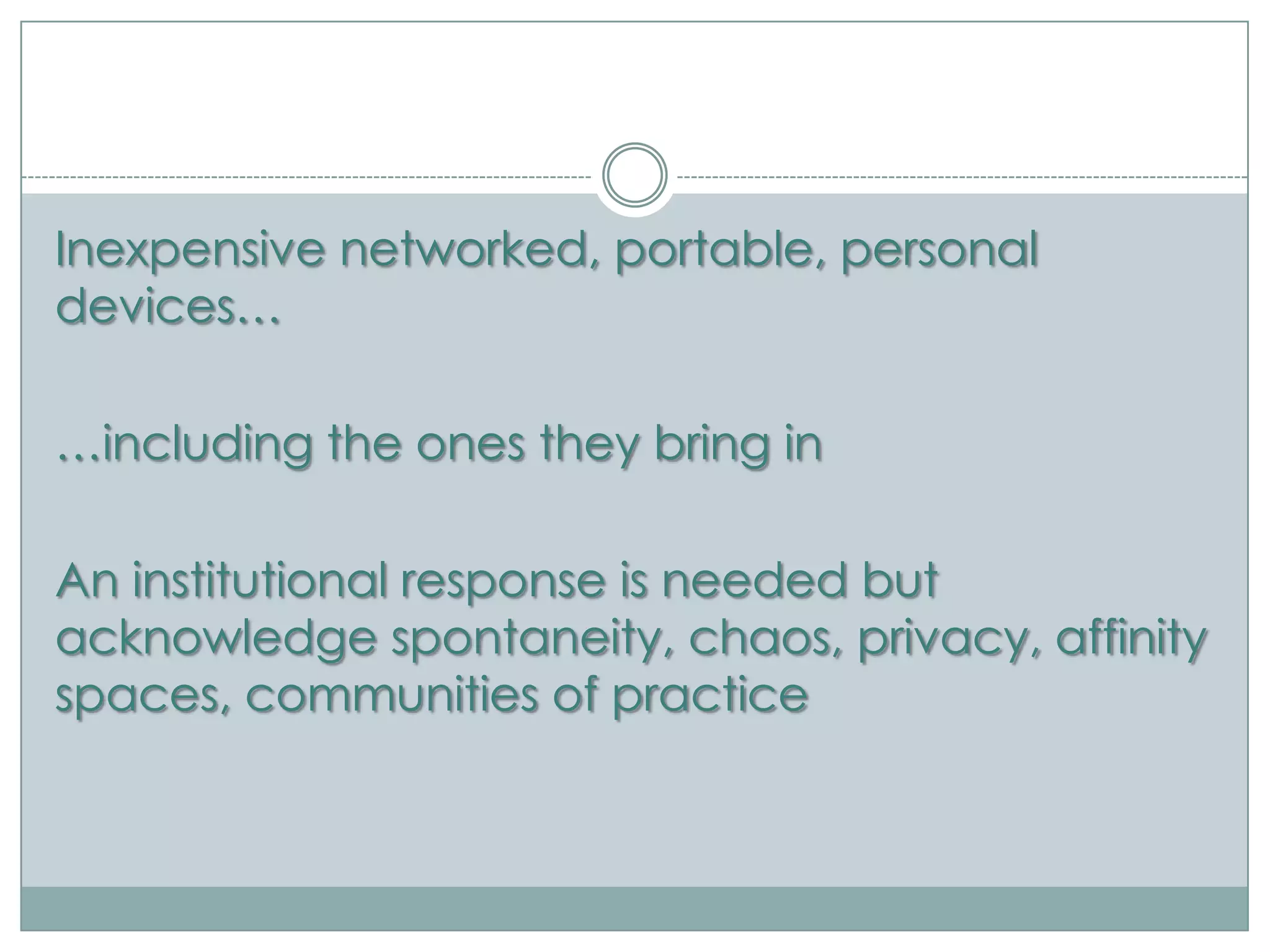 Inexpensive networked, portable, personal
devices…

…including the ones they bring in

An institutional response is needed but
acknowledge spontaneity, chaos, privacy, affinity
spaces, communities of practice
 