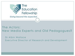 The Actors:
New Media Experts and Old Pedagogues?

 D r A l b i n Wa l l a c e
 Executive Director of Research and Development
 