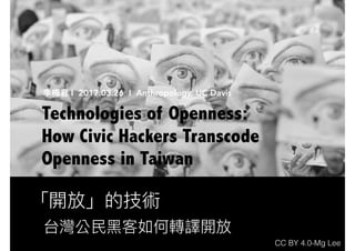 「開放」的技術
Technologies of Openness:
How Civic Hackers Transcode
Openness in Taiwan
台灣公⺠民⿊黑客如何轉譯開放
李梅梅君 I 2017.03.26 I Anthropology, UC Davis
CC BY 4.0-Mg Lee
 