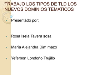 TRABAJO LOS TIPOS DE TLD LOS
NUEVOS DOMINIOS TEMATICOS
• Presentado por:
• Rosa Isela Tavera sosa
• María Alejandra Dim mazo
• Yeferson Londoño Trujillo
 