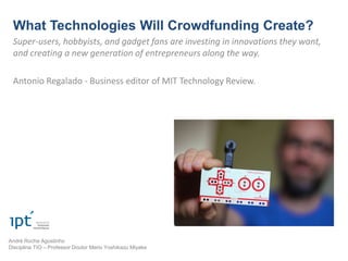 What Technologies Will Crowdfunding Create?
 Super-users, hobbyists, and gadget fans are investing in innovations they want,
 and creating a new generation of entrepreneurs along the way.

 Antonio Regalado - Business editor of MIT Technology Review.




André Rocha Agostinho
Disciplina TIO – Professor Doutor Mario Yoshikazu Miyake
 