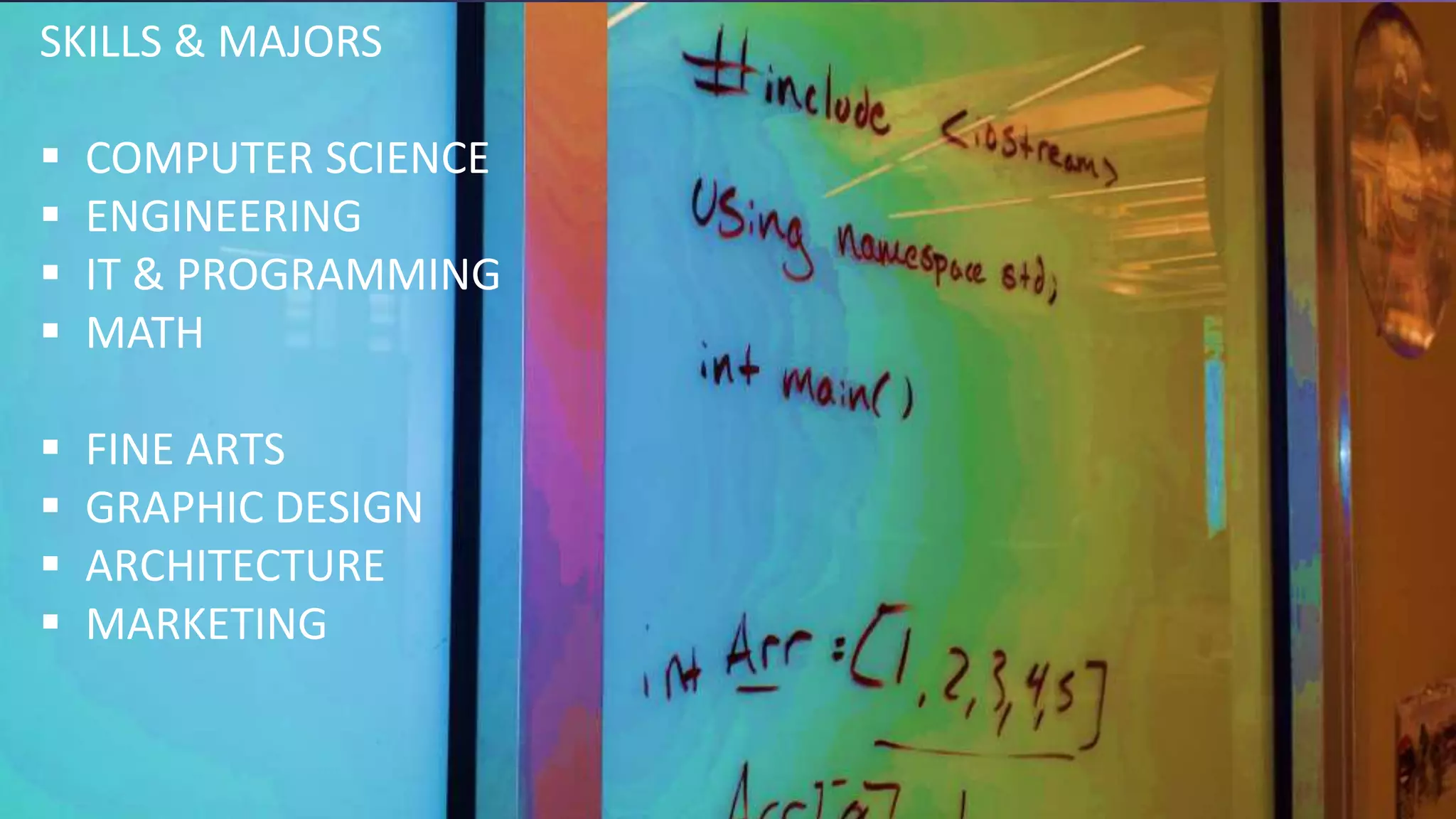 SKILLS & MAJORS
 COMPUTER SCIENCE
 ENGINEERING
 IT & PROGRAMMING
 MATH
 FINE ARTS
 GRAPHIC DESIGN
 ARCHITECTURE
 MARKETING
 