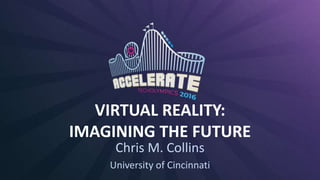 VIRTUAL REALITY:
IMAGINING THE FUTURE
Chris M. Collins
University of Cincinnati
 