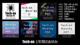 Tech-on 1年間のあゆみ
#01「サーバーレス」
#02 「コンテナ」
#03 「アジャイル」
#04 「FinTech」
#05 「xR」
#06 「AI」
#07 「OpsDev」
2018.7.9 MON 19:00
@TECH PLAY SHIBUYA
Meet Up #01
 