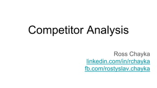 Competitor Analysis
Ross Chayka
linkedin.com/in/rchayka
fb.com/rostyslav.chayka
 