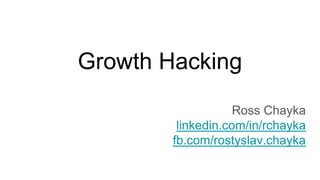 Growth Hacking
Ross Chayka
linkedin.com/in/rchayka
fb.com/rostyslav.chayka
 