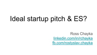 Ideal startup pitch & ES?
Ross Chayka
linkedin.com/in/rchayka
fb.com/rostyslav.chayka
 