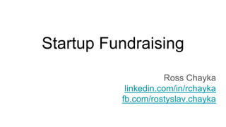 Startup Fundraising
Ross Chayka
linkedin.com/in/rchayka
fb.com/rostyslav.chayka
 